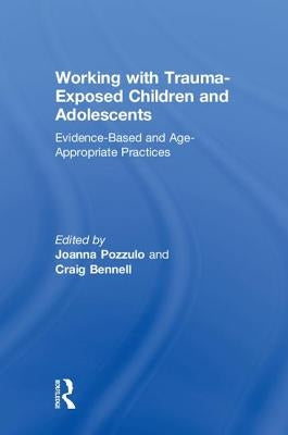 Working with Trauma-Exposed Children and Adolescents: Evidence-Based and Age-Appropriate Practices by Pozzulo, Joanna