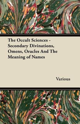 The Occult Sciences - Secondary Divinations, Omens, Oracles and the Meaning of Names by Various