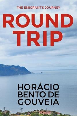 ROUND TRIP - The Emigrant's Journey: English version of the novel "TORNA VIAGEM - o Romance do Emigrante" written by the Madeiran writer Horácio Bento by Soares, Maria de Fatima O. Gouveia