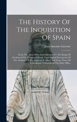 The History Of The Inquisition Of Spain: From The Time Of Its Establishment To The Reign Of Ferdinand Vii., Composed From The Original Documents Of Th by Llorente, Juan Antonio