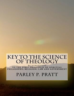 Key to the Science of Theology: An Introduction TO THE FIRST PRINCIPLES OF SPIRITUAL PHILOSOPHY; RELIGION; LAW AND GOVERNMENT; AS DELIVERED BY THE ANC by Pratt, Parley P.