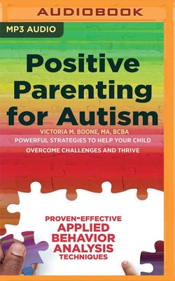 Positive Parenting for Autism: Powerful Strategies to Help Your Child Overcome Challenges and Thrive by Boone, Victoria M.