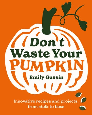 Don't Waste Your Pumpkin: Innovative Recipes and Projects, from Stalk to Base by Gussin, Emily