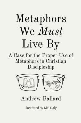 Metaphors We Must Live By: A Case for the Proper Use of Metaphors in Christian Discipleship by Ballard, Andrew