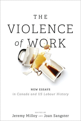 The Violence of Work: New Essays in Canadian and Us Labour History by Milloy, Jeremy