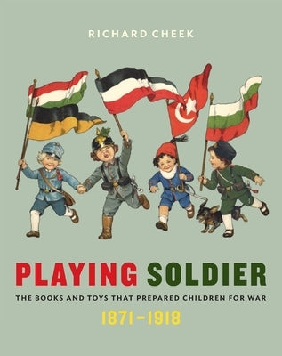 Playing Soldier: The Books and Toys That Prepared Children for War, 1871-1918 by Cheek, Richard