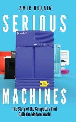 Serious Machines: The Story of the Computers That Built the Modern World by Husain, Amir