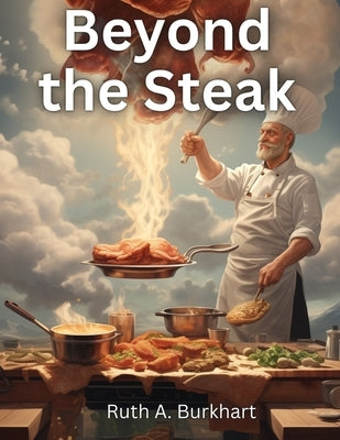 Beyond the Steak: Adventures in Meaty Cuisine by Ruth a Burkhart