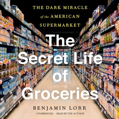 The Secret Life of Groceries: The Dark Miracle of the American Supermarket by Lorr, Benjamin