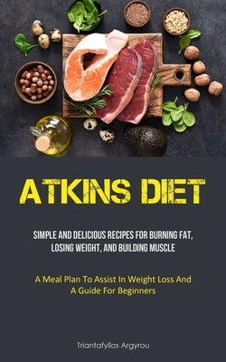 Atkins Diet: Simple And Delicious Recipes For Burning Fat, Losing Weight, And Building Muscle (A Meal Plan To Assist In Weight Loss by Argyrou, Triantafyllos