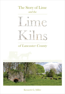 The Story of Lime and the Lime Kilns of Lancaster County by Miller, Kenneth G.