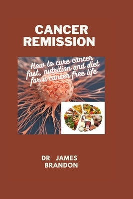 Cancer Remission: How to cure cancer fast, nutrition and diet for a cancer free life by Brandon, James