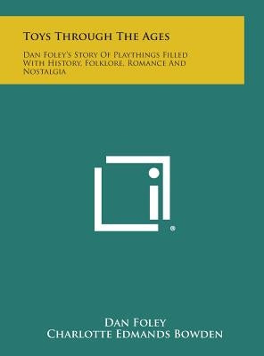 Toys Through the Ages: Dan Foley's Story of Playthings Filled with History, Folklore, Romance and Nostalgia by Foley, Dan