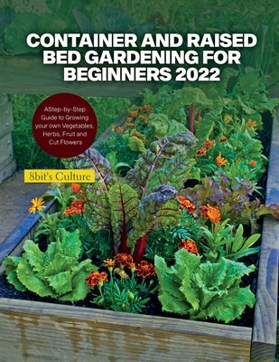 Container and Raised Bed Gardening for Beginners 2022: A Step-by-Step Guide to Growing your own Vegetables, Herbs, Fruit and Cut Flowers by 8bit's Culture