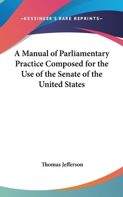 A Manual of Parliamentary Practice Composed for the Use of the Senate of the United States by Jefferson, Thomas