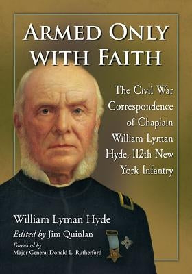 Armed Only with Faith: The Civil War Correspondence of Chaplain William Lyman Hyde, 112th New York Infantry by Hyde, William Lyman