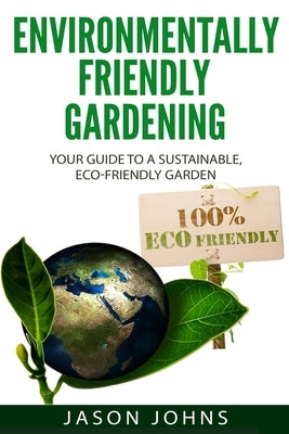 Environmentally Friendly Gardening: Your Guide to a Sustainable, Eco-Friendly Garden by Johns, Jason