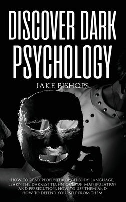 Discover Dark Psychology: How to Read People Through Body Language. Learn the Darkest Techniques of Manipulation and Persecution, How to Use The by Bishops, Jake