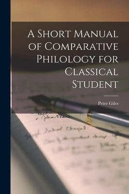 A Short Manual of Comparative Philology for Classical Student by Giles, Peter