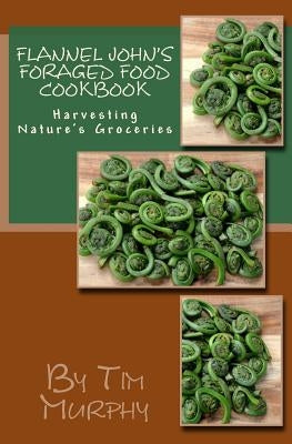 Flannel John's Foraged Food Cookbook: Harvesting Nature's Groceries by Murphy, Tim