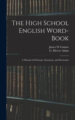 The High School English Word-book: a Manual of Orthoepy, Synonymy, and Derivation by Connor, James W.