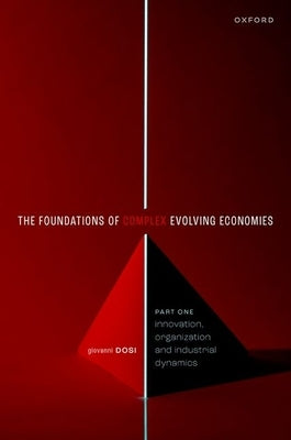 The Foundation of Complex Evolving Economies: Part One: Innovation, Organization, and Industrial Dynamics by Dosi, Giovanni