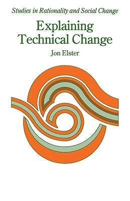 Explaining Technical Change: A Case Study in the Philosophy of Science by Elster, Jon