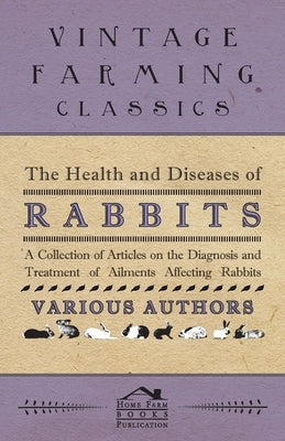 The Health and Diseases of Rabbits - A Collection of Articles on the Diagnosis and Treatment of Ailments Affecting Rabbits by Various