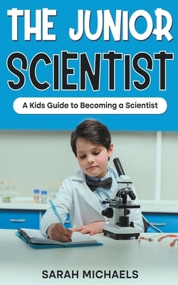 The Junior Scientist: A Kids Guide to Becoming a Scientist by Michaels, Sarah