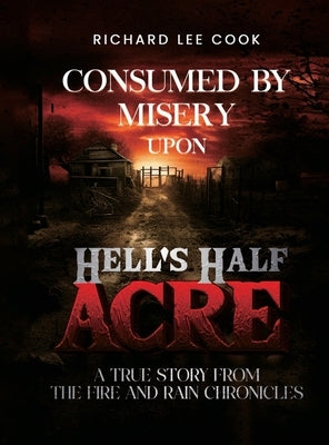 Consumed By Misery Upon Hell's Half Acre: A True Story From The FIRE and RAIN Chronicles by Cook, Richard Lee