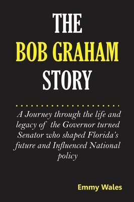 The Bob Graham Story: A Journey Through the Life and Legacy of the Governor Turned Senator Who Shaped Florida's Future and Influenced Nation by Wales, Emmy