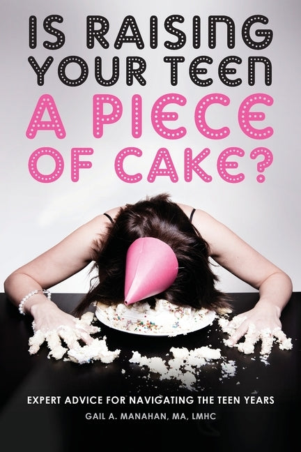 Is Raising Your Teen a Piece of Cake?: Expert Advice for Navigating the Teen Years by Manahan, Gail a.