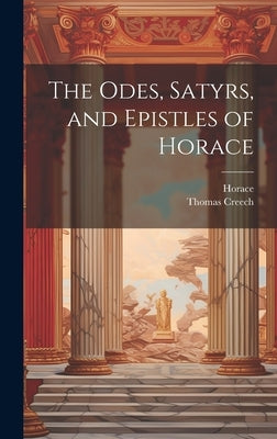 The Odes, Satyrs, and Epistles of Horace by Horace