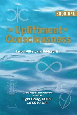 The Upliftment of Consciousness: Channelled communications from the Light Being, OSIRIS, with ISIS and THOTH by Hall, Bridget