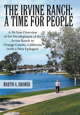 The Irvine Ranch: A Time for People: A 50-Year Overview of the Development of the Irvine Ranch in Orange County, California (with a New by Brower, Martin A.