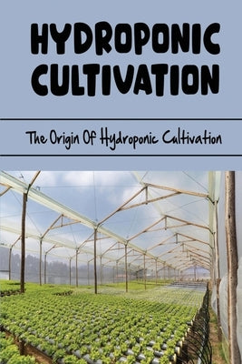 Hydroponic Cultivation: The Origin Of Hydroponic Cultivation by Bernheim, Vern