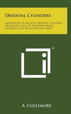 Oriental Cylinders: Impressions of Ancient Oriental Cylinders or Rolling Seals of the Babylonians, Assyrians, and Medo-Persians (1842) by Cullimore, A.