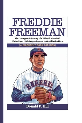 Freddie Freeman: The Unstoppable Journey of a Kid with a Baseball Vision From Little League Dreams to World Series Hero (A Biography Bo by P. Hill, Donald