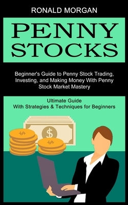 Penny Stocks: Beginner's Guide to Penny Stock Trading, Investing, and Making Money With Penny Stock Market Mastery (Ultimate Guide W by Morgan, Ronald