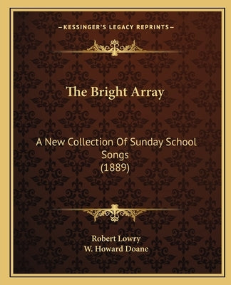 The Bright Array: A New Collection Of Sunday School Songs (1889) by Lowry, Robert