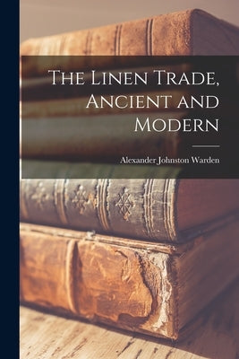 The Linen Trade, Ancient and Modern by Warden, Alexander Johnston