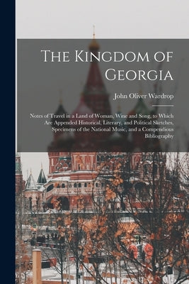 The Kingdom of Georgia; Notes of Travel in a Land of Woman, Wine and Song, to Which are Appended Historical, Literary, and Political Sketches, Specime by Wardrop, John Oliver