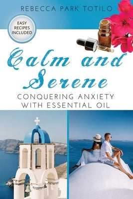 Calm and Serene: Conquering Anxiety With Essential Oil by Totilo, Rebecca Park