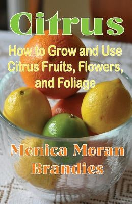 Citrus: How to Grow and Use Citrus Fruits, Flowers, and Foliage by Brandies, Monica Moran