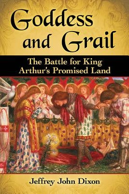 Goddess and Grail: The Battle for King Arthur's Promised Land by Dixon, Jeffrey John