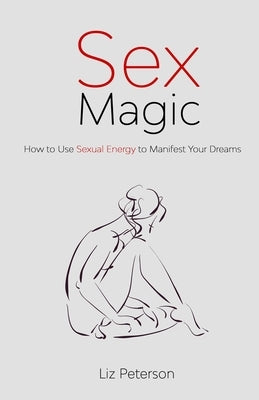 Sex Magic: How to Use Sexual Energy to Manifest Your Dreams by Peterson, Liz