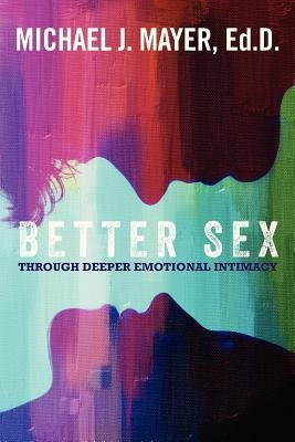 Better Sex Through Deeper Emotional Intimacy by Mayer, Michael J.