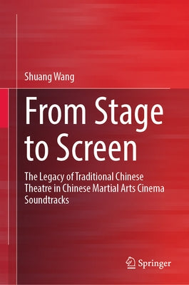 From Stage to Screen: The Legacy of Traditional Chinese Theatre in Chinese Martial Arts Cinema Soundtracks by Wang, Shuang