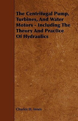 The Centrifugal Pump, Turbines, and Water Motors - Including the Theory and Practice of Hydraulics by Innes, Charles H.