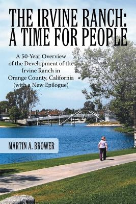 The Irvine Ranch: A Time for People: A 50-Year Overview of the Development of the Irvine Ranch in Orange County, California (with a New by Brower, Martin A.